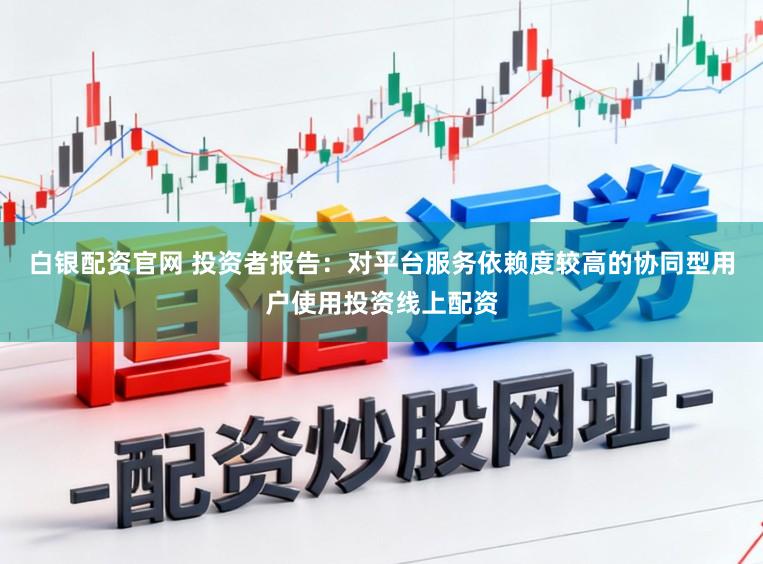白银配资官网 投资者报告：对平台服务依赖度较高的协同型用户使用投资线上配资