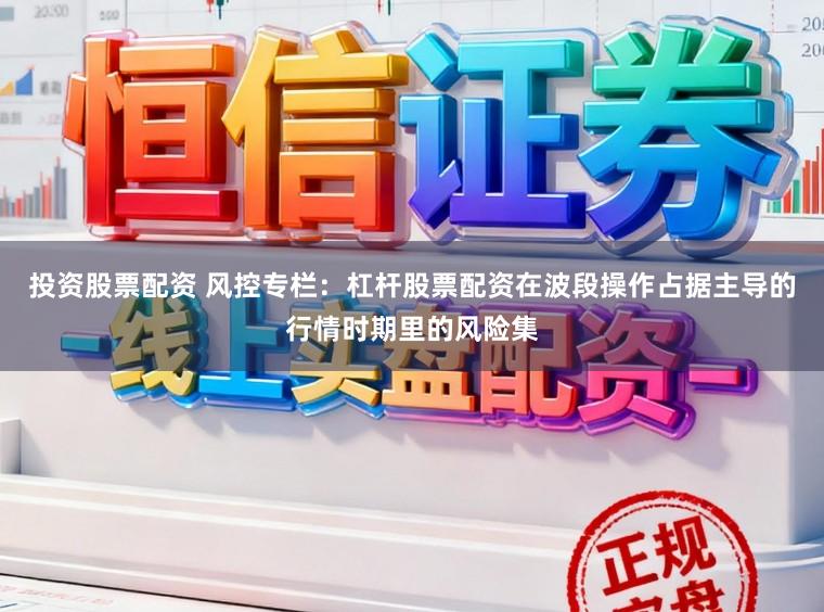投资股票配资 风控专栏：杠杆股票配资在波段操作占据主导的行情时期里的风险集