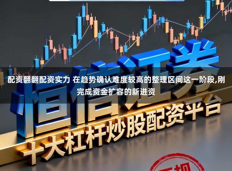 配资翻翻配资实力 在趋势确认难度较高的整理区间这一阶段，刚完成资金扩容的新进资