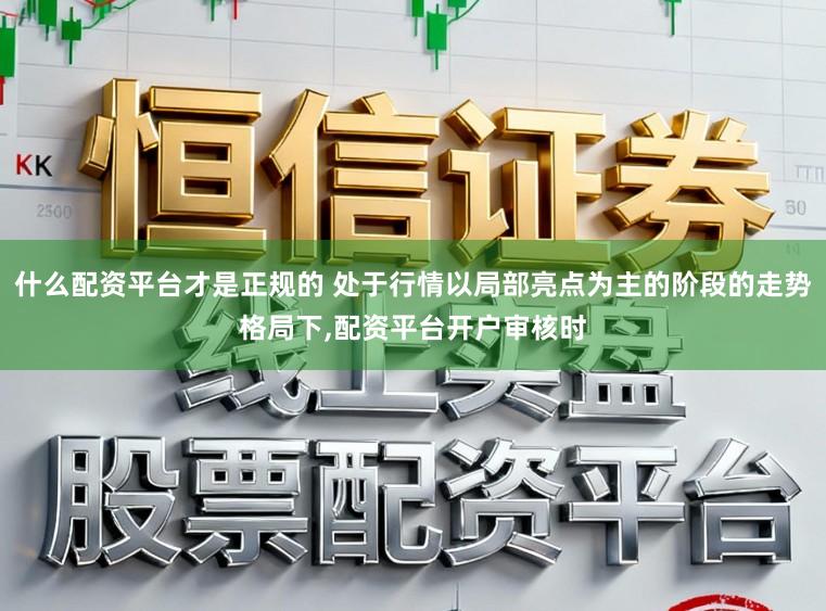 什么配资平台才是正规的 处于行情以局部亮点为主的阶段的走势格局下,配资平台开户审核时