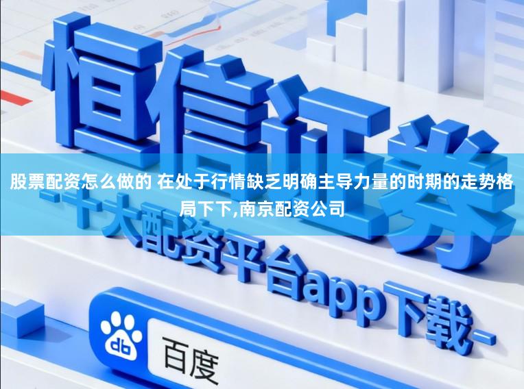 股票配资怎么做的 在处于行情缺乏明确主导力量的时期的走势格局下下，南京配资公司