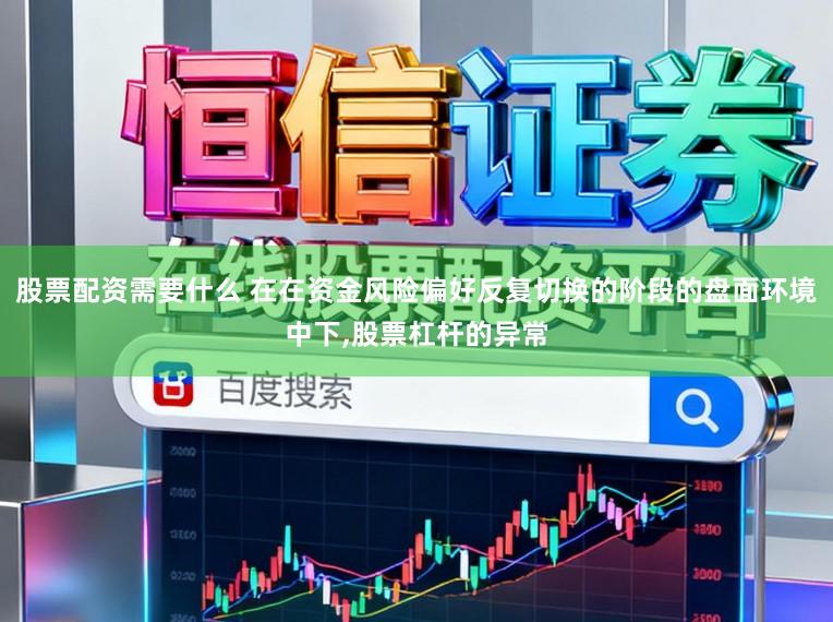 股票配资需要什么 在在资金风险偏好反复切换的阶段的盘面环境中下，股票杠杆的异常