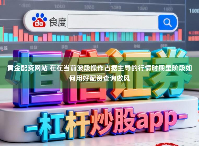 黄金配资网站 在在当前波段操作占据主导的行情时期里阶段如何用好配资查询做风