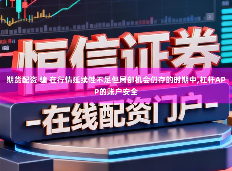 期货配资 骗 在行情延续性不足但局部机会仍存的时期中,杠杆APP的账户安全