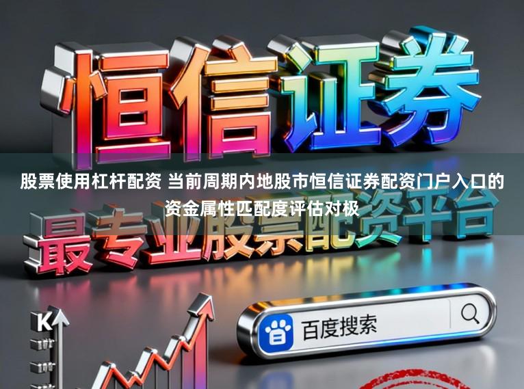 股票使用杠杆配资 当前周期内地股市恒信证券配资门户入口的资金属性匹配度评估对极