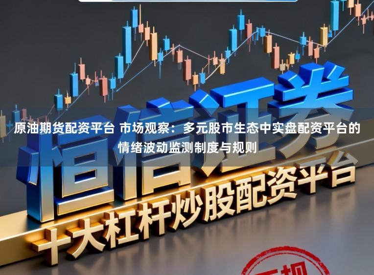 原油期货配资平台 市场观察：多元股市生态中实盘配资平台的情绪波动监测制度与规则