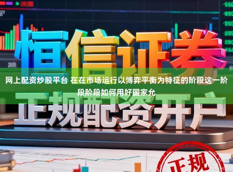 网上配资炒股平台 在在市场运行以博弈平衡为特征的阶段这一阶段阶段如何用好国家允