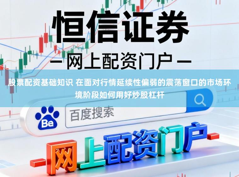 股票配资基础知识 在面对行情延续性偏弱的震荡窗口的市场环境阶段如何用好炒股杠杆