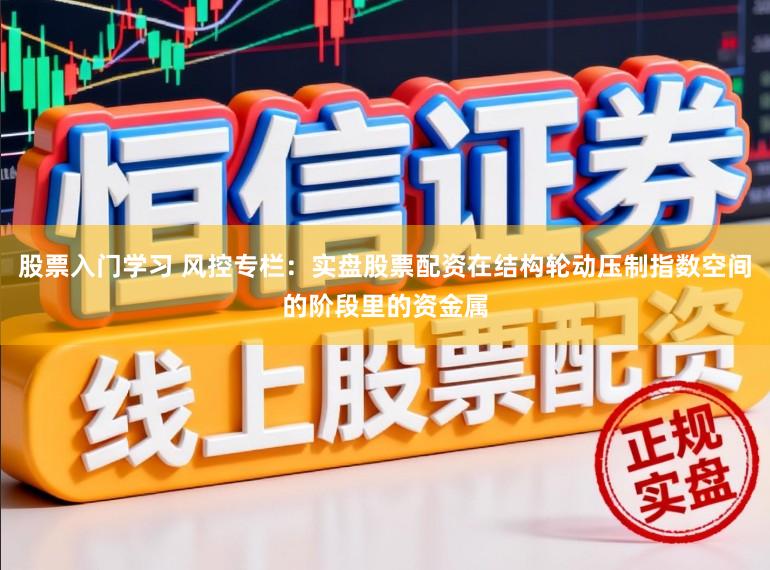 股票入门学习 风控专栏：实盘股票配资在结构轮动压制指数空间的阶段里的资金属