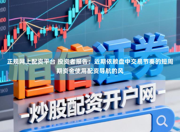 正规网上配资平台 投资者报告：近期依赖盘中交易节奏的短周期资金使用配资导航的风