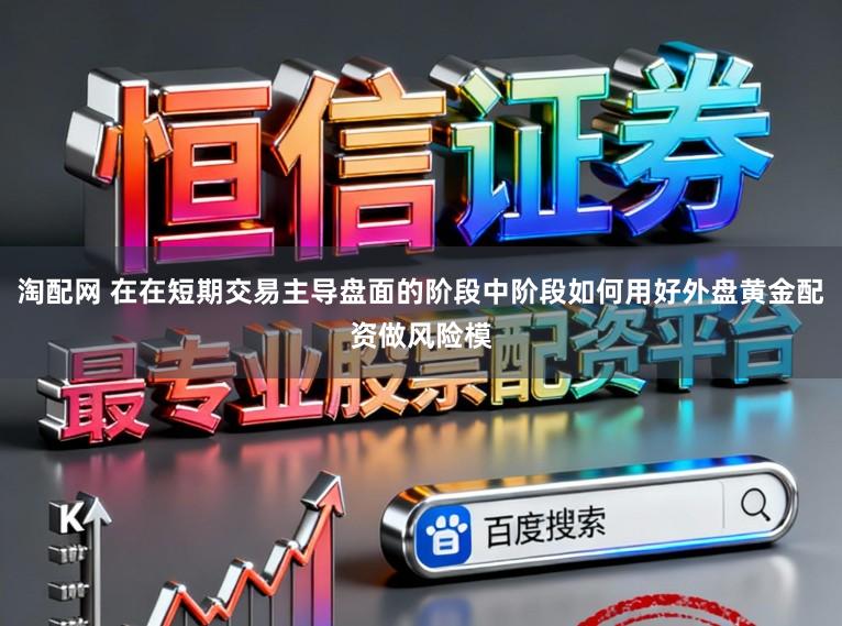 淘配网 在在短期交易主导盘面的阶段中阶段如何用好外盘黄金配资做风险模