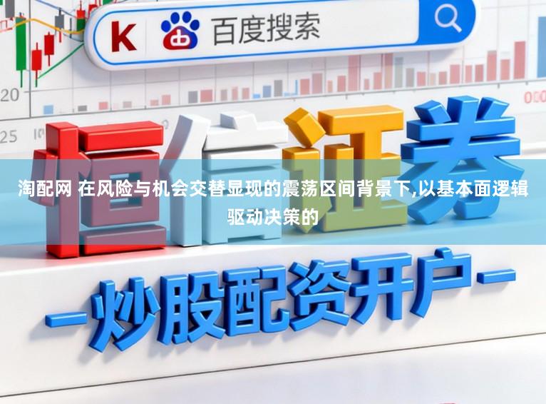 淘配网 在风险与机会交替显现的震荡区间背景下，以基本面逻辑驱动决策的
