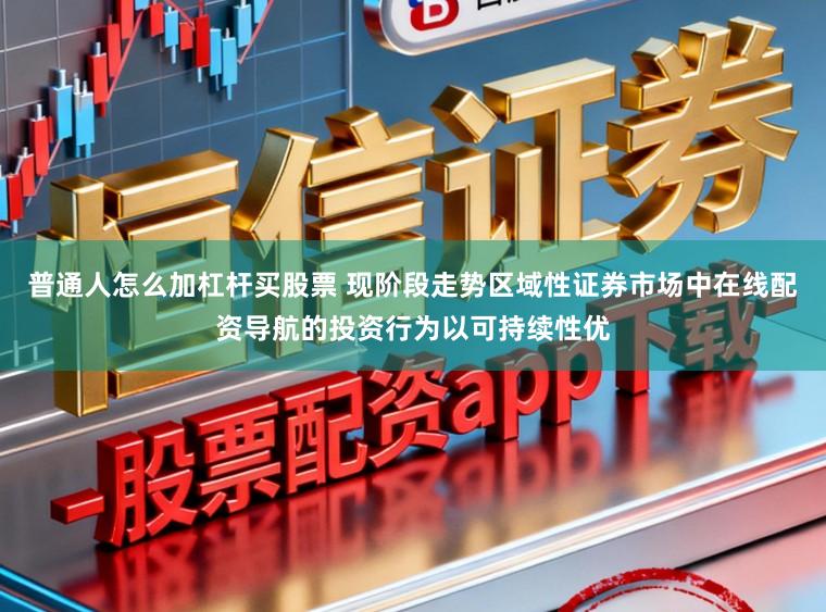 普通人怎么加杠杆买股票 现阶段走势区域性证券市场中在线配资导航的投资行为以可持续性优