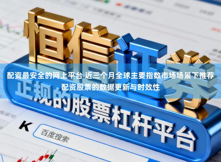 配资最安全的网上平台 近三个月全球主要指数市场场景下推荐配资股票的数据更新与时效性