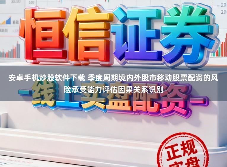安卓手机炒股软件下载 季度周期境内外股市移动股票配资的风险承受能力评估因果关系识别