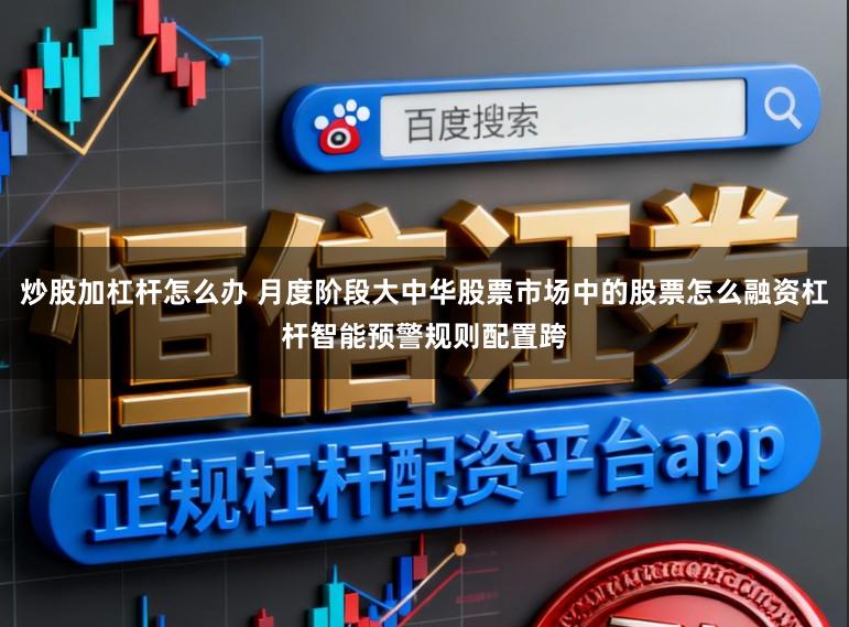 炒股加杠杆怎么办 月度阶段大中华股票市场中的股票怎么融资杠杆智能预警规则配置跨