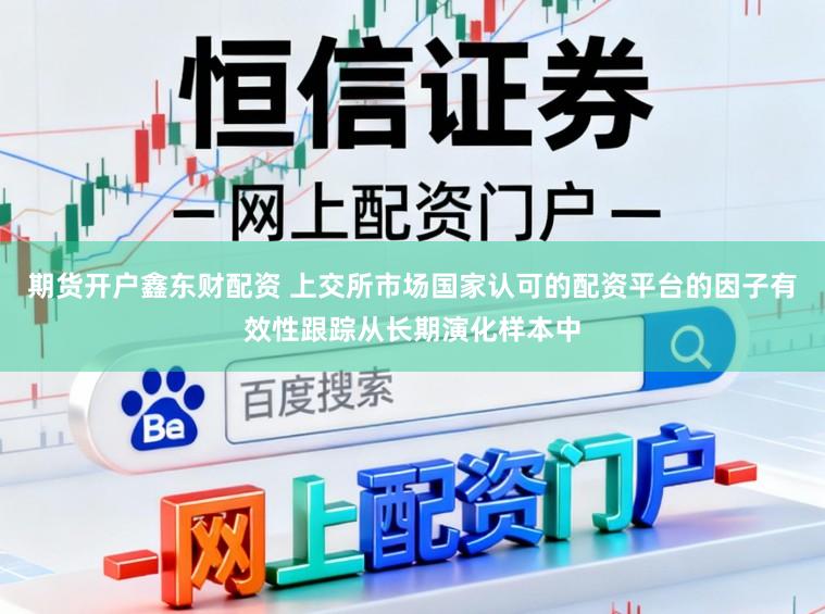 期货开户鑫东财配资 上交所市场国家认可的配资平台的因子有效性跟踪从长期演化样本中