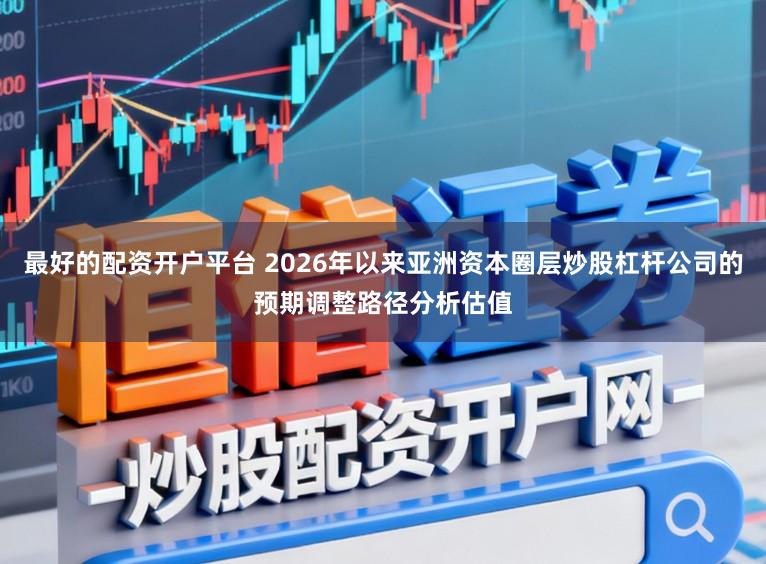 最好的配资开户平台 2026年以来亚洲资本圈层炒股杠杆公司的预期调整路径分析估值