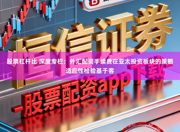 股票杠杆比 深度专栏：外汇配资手续费在亚太投资板块的策略适应性检验基于客