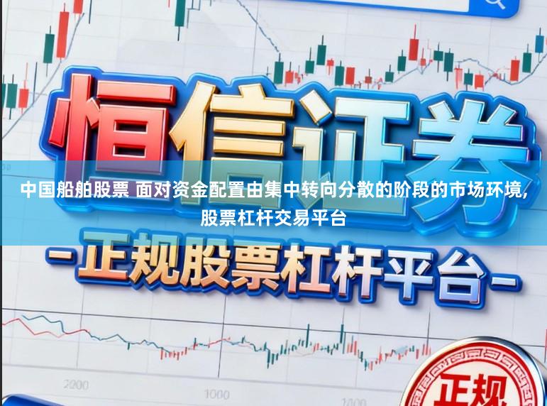中国船舶股票 面对资金配置由集中转向分散的阶段的市场环境，股票杠杆交易平台