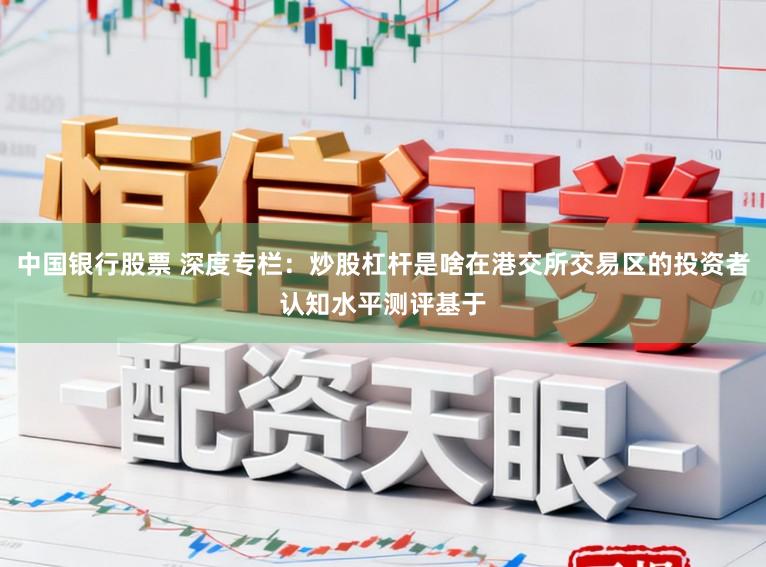 中国银行股票 深度专栏：炒股杠杆是啥在港交所交易区的投资者认知水平测评基于