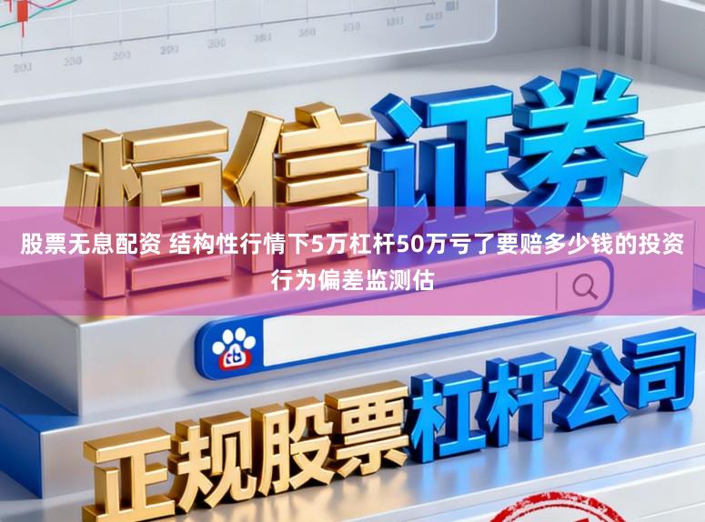 股票无息配资 结构性行情下5万杠杆50万亏了要赔多少钱的投资行为偏差监测估