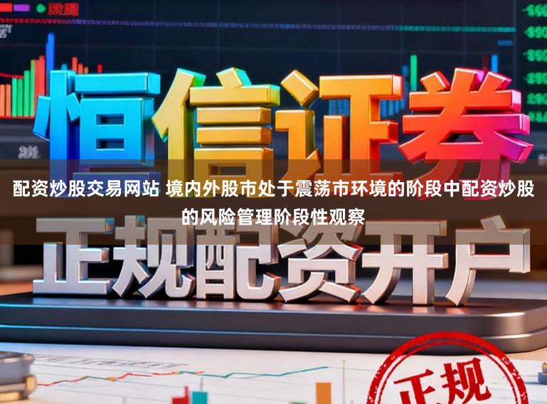配资炒股交易网站 境内外股市处于震荡市环境的阶段中配资炒股的风险管理阶段性观察