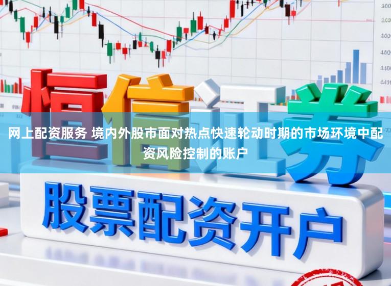 网上配资服务 境内外股市面对热点快速轮动时期的市场环境中配资风险控制的账户