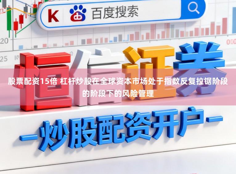 股票配资15倍 杠杆炒股在全球资本市场处于指数反复拉锯阶段的阶段下的风险管理
