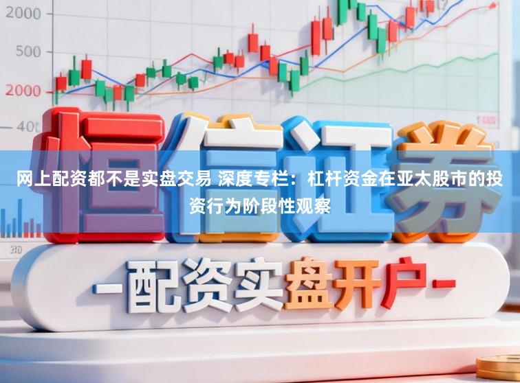 网上配资都不是实盘交易 深度专栏：杠杆资金在亚太股市的投资行为阶段性观察