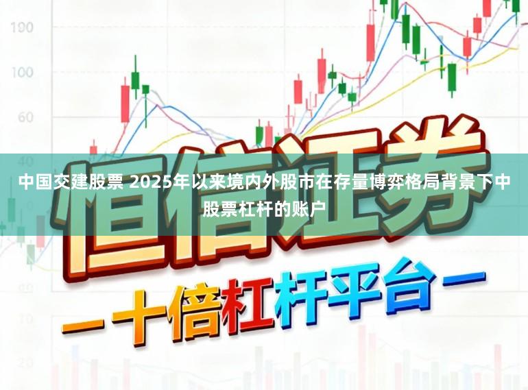 中国交建股票 2025年以来境内外股市在存量博弈格局背景下中股票杠杆的账户