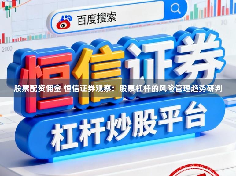 股票配资佣金 恒信证券观察：股票杠杆的风险管理趋势研判