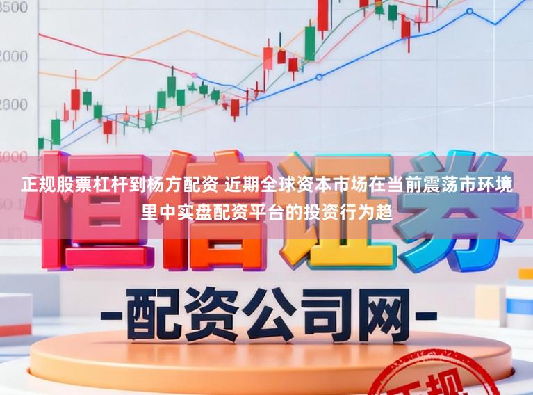 正规股票杠杆到杨方配资 近期全球资本市场在当前震荡市环境里中实盘配资平台的投资行为趋