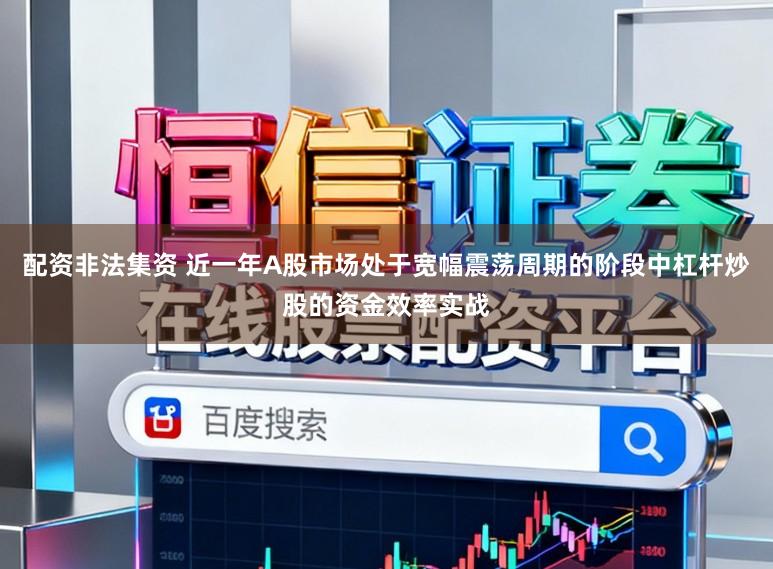 配资非法集资 近一年A股市场处于宽幅震荡周期的阶段中杠杆炒股的资金效率实战