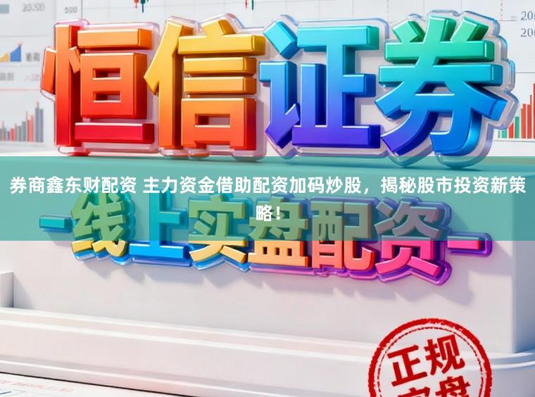 券商鑫东财配资 主力资金借助配资加码炒股，揭秘股市投资新策略！