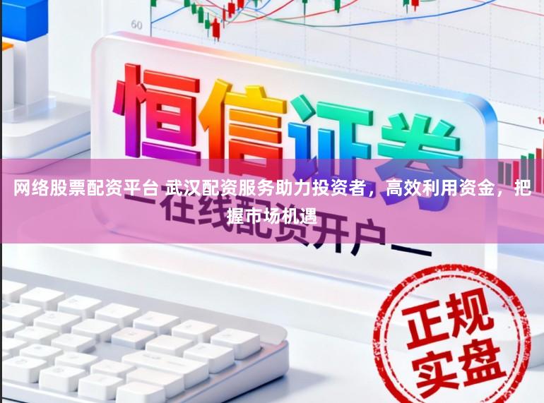 网络股票配资平台 武汉配资服务助力投资者，高效利用资金，把握市场机遇