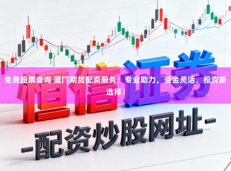 免费股票查询 厦门期货配资服务:专业助力,资金灵活,投资新选择!
