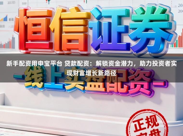 新手配资用申宝平台 贷款配资:解锁资金潜力,助力投资者实现财富增长新路径