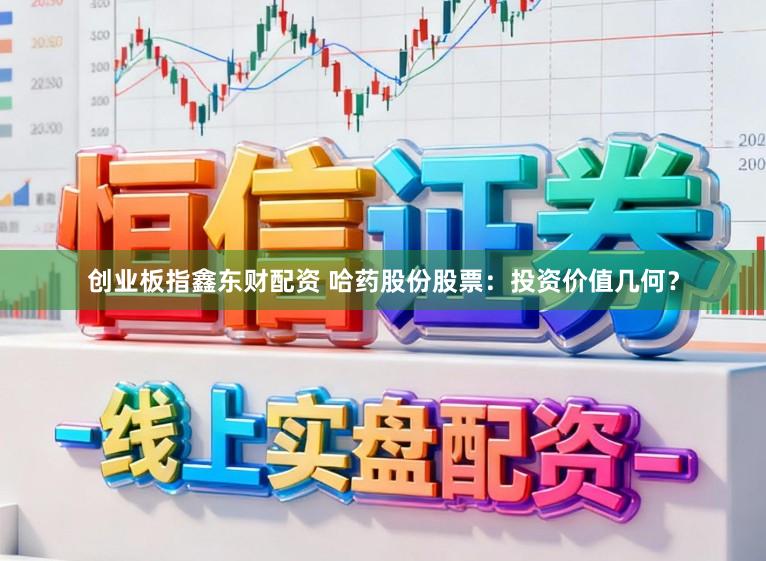 创业板指鑫东财配资 哈药股份股票：投资价值几何？