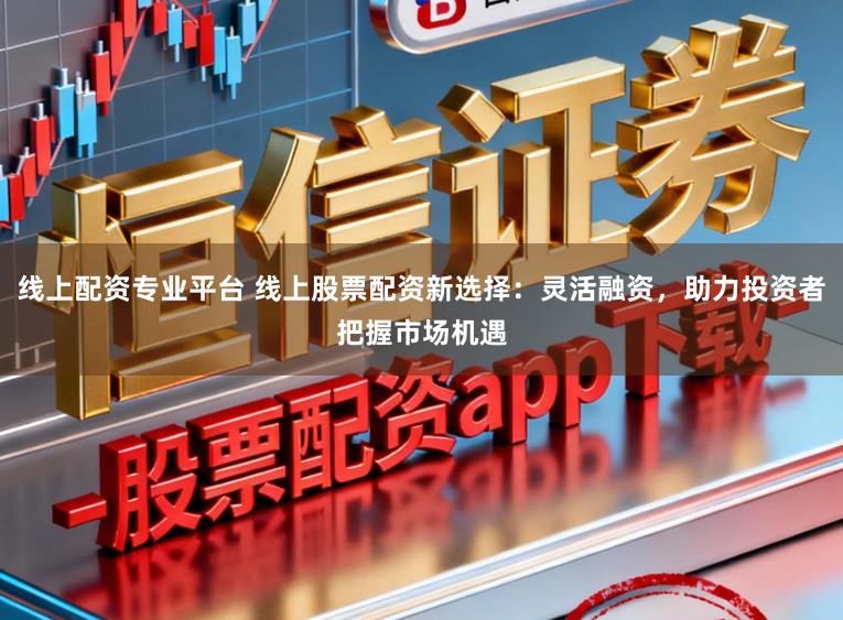 线上配资专业平台 线上股票配资新选择:灵活融资,助力投资者把握市场机遇
