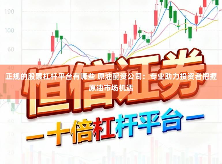 正规的股票杠杆平台有哪些 原油配资公司：专业助力投资者把握原油市场机遇