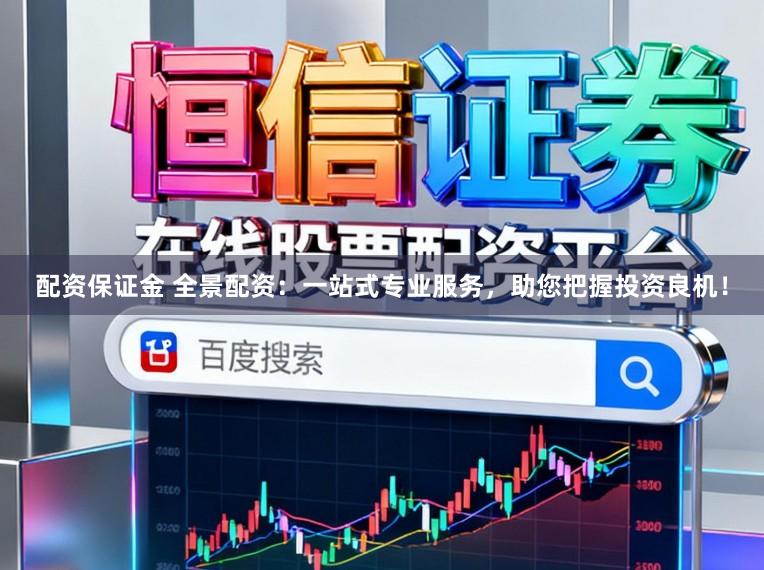 配资保证金 全景配资:一站式专业服务,助您把握投资良机!