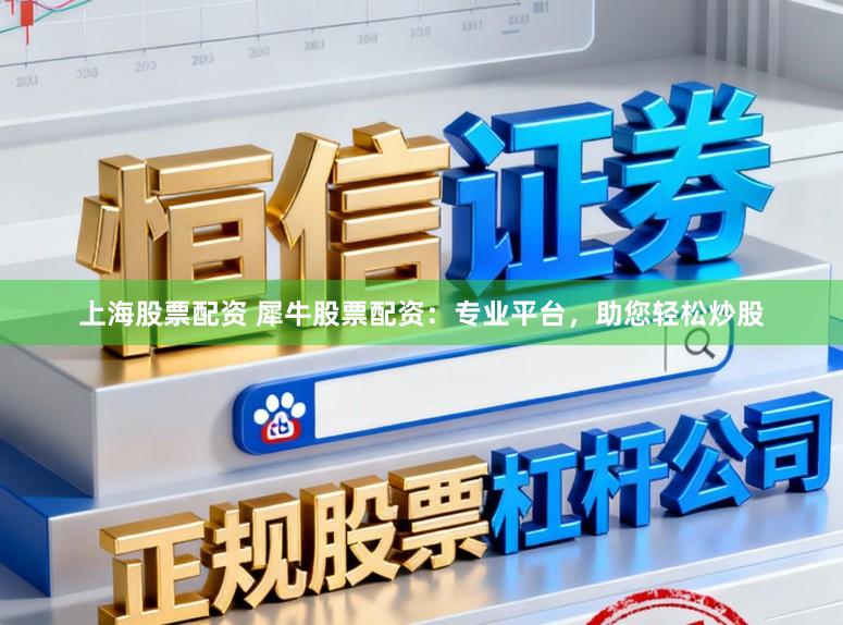 上海股票配资 犀牛股票配资：专业平台，助您轻松炒股