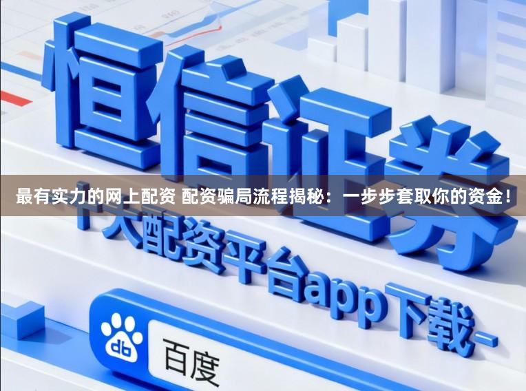 最有实力的网上配资 配资骗局流程揭秘：一步步套取你的资金！