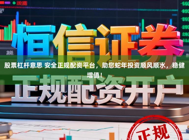 股票杠杆意思 安全正规配资平台，助您蛇年投资顺风顺水，稳健增值！