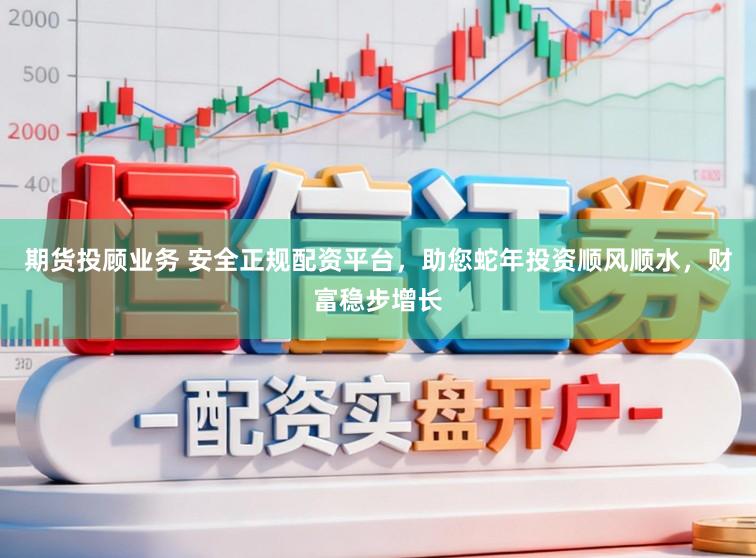 期货投顾业务 安全正规配资平台，助您蛇年投资顺风顺水，财富稳步增长