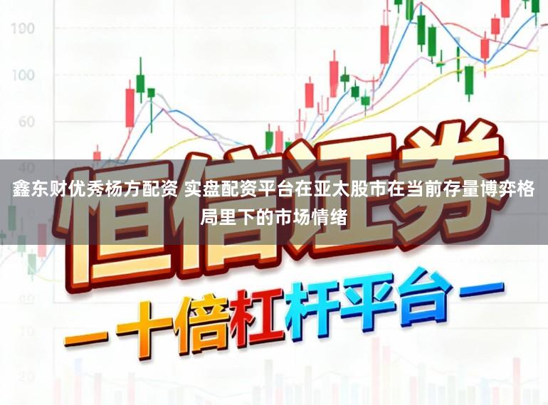 鑫东财优秀杨方配资 实盘配资平台在亚太股市在当前存量博弈格局里下的市场情绪