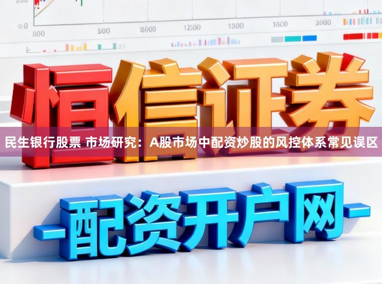 民生银行股票 市场研究：A股市场中配资炒股的风控体系常见误区