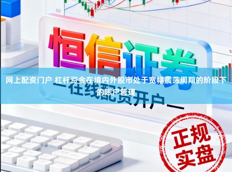 网上配资门户 杠杆资金在境内外股市处于宽幅震荡周期的阶段下的账户管理