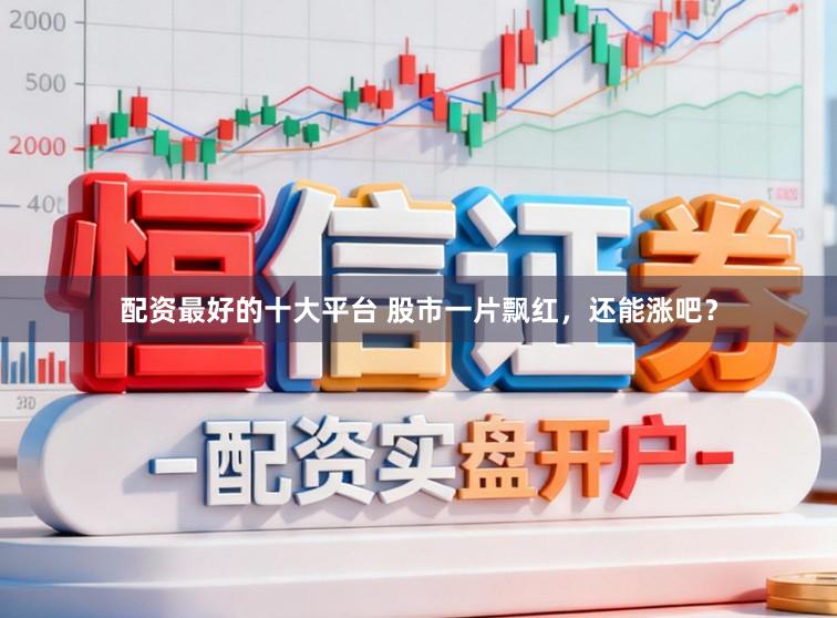 配资最好的十大平台 股市一片飘红，还能涨吧？